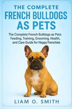 THE COMPLETE FRENCH BULLDOGS AS PETS: Your Step-by-Step Handbook for Training, Nutrition, Grooming, and Everyday Care