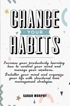 Paperback Change Your Habits: Increase your Productivity Learning How to Control Your Mind and Manage your Emotions - Declutter your Mind and Organi Book