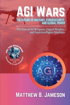 AGI Wars - The Future of Military, Cybersecurity, and Global Power: The Rise of AI Weapons, Digital Warfare, and Superintelligent Machines (Agi: The Reckoning - Humanity's Last Invention)