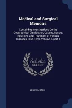 Medical and Surgical Memoirs: Containing Investigations On the Geographical Distribution, Causes, Nature, Relations and Treatment of Various Diseases 1855-1890, Volume 3, part 1