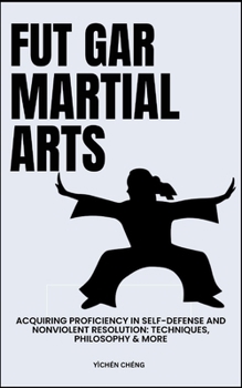 Fut Gar Martial Arts: Acquiring Proficiency In Self-Defense And Nonviolent Resolution: Techniques, Philosophy & More