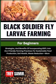 BLACK SOLDIER FLY LARVAE FARMING For Beginners: Strategies, And Benefits Of Incorporating BSFL Into Eco-Friendly Farming Practices For Sustainable Foo