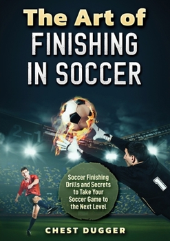 Paperback The Art of Finishing in Soccer: Soccer Finishing Drills and Secrets to Take Your Game to the Next Level Book