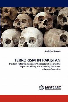 TERRORISM IN PAKISTAN: Incident Patterns, Terrorists' Characteristics, and the Impact of Killing and Arresting Terrorists on Future Terrorism