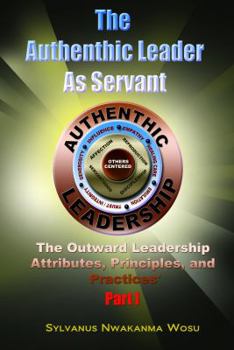 Paperback The Authentic Leader as Servant Part 1: The Outward Leadership Attributes, Principles, and Practices Book
