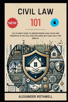 Civil Law 101: The Ultimate Guide to Understanding Legal Rules and Principles in the Civil Code Explained with Ease Like a Pro (Book 6).