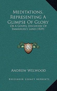Meditations, Representing A Glimpse Of Glory: Or A Gospel Discovery Of Emmanuel's Land