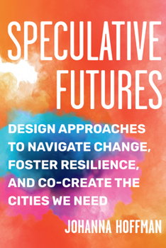 Paperback Speculative Futures: Design Approaches to Navigate Change, Foster Resilience, and Co-Create the Citie S We Need Book