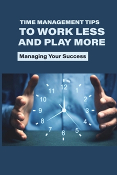 Paperback Time Management Tips To Work Less And Play More: Managing Your Success: Importance Of Time Management For Students Book