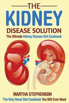 Paperback The Kidney Disease Solution, the Ultimate Kidney Disease Diet Cookbook: The Only Renal Diet Cookbook You Will Ever Need Book