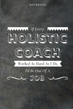 If Every Holistic Coach Worked As Hard As I Do, I'd Be Out Of A Job: Funny Daily Motivational Holistic Coach Journal Gift Softback Writing Diary Composition Book Notebook (6" x 9") 120 Lined Pages