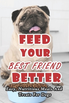 Paperback Feed Your Best Friend Better: Easy, Nutritious Meals And Treats For Dogs: Diet Tips Learn What You Should Be Feeding Your Dog Book