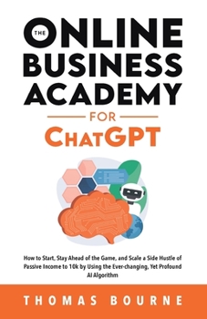 Paperback The Online Business Academy for ChatGPT: How to Start, Stay Ahead of the Game, and Scale a Side Hustle of Passive Income to 10k by Using the Ever-chan Book