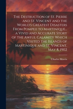Paperback The Destruction of St. Pierre and St. Vincent and the World's Greatest Disasters From Pompeii to Martinique... a Vivid and Accurate Story of the Awful Book