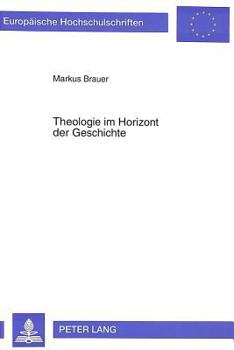 Theologie Im Horizont Der Geschichte: Fortgang Und Schwerpunkte Geschichtstheologischen Denkens in Der Theologie Des 20. Jahrhunderts Und Weiterfuehre