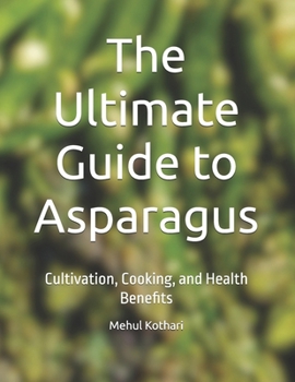 The Ultimate Guide to Asparagus: Cultivation, Cooking, and Health Benefits