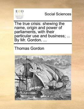Paperback The true crisis: shewing the name, origin and power of parliaments, with their particular use and business; ... By Mr. Gordon. ... Book