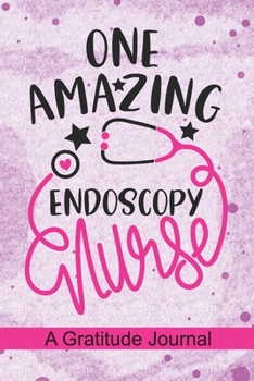 One Amazing Endoscopy Nurse - A Gratitude Journal: Beautiful Gratitude Journal for Endoscopy Nurses, Endo Nurse Practitioner and Endoscopy Nursing Student Graduation Gift Diary