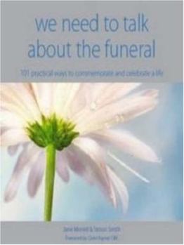 We Need to Talk about the Funeral: 101 Practical Ways to Commemorate and Celebrate a