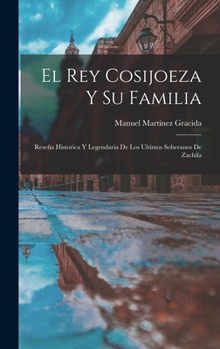 El Rey Cosijoeza Y Su Familia: Rese�a Historica Y Legendaria De Los Ultimos Soberanos De Zachila...