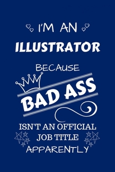 Paperback I'm An Illustrator Because BAD ASS Isn't A Job Title Apparently: Perfect Gag Gift For An Illustrator Who Happens To Be A Bad Ass! - Blank Lined Notebo Book