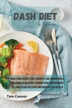 Paperback Dash Diet for Beginners: Wholesome Recipes for Flavorful Low-Sodium Meals. The Complete Dash Diet Cooking Guide for Beginners to Lower Blood Pr Book