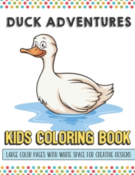 Duck Adventures Kids Coloring Book Large Color Pages With White Space For Creative Designs: Fun Activity Book for Travel at Home or While at School. Perfect for All Ages.