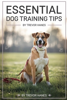 Essential Dog Training Tips: Mastering Obedience Training, Positive Reinforcement, and Essential Dog Commands for a Happier, Well-Behaved Companion