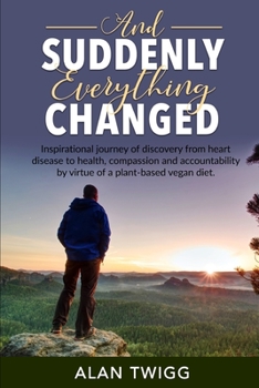 Paperback And Suddenly, Everything Changed: Inspirational journey of discovery from heart disease to health, compassion and accountability by virtue of a plant- Book