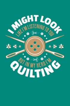 I Might Look Like I'm Listening To You But In My Head I'm Quilting: Quilting Journal, Quilter Planner Notebook, Gift for Quilters Seamstress, Quilt Presents