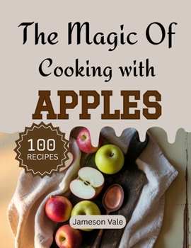 The magic Of Cooking With APPLES: Traditional to Modern Apple Recipes for Every TASTE