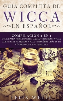 Gu�a completa de Wicca en Espa�ol: Compilaci�n 2 en 1- Wicca para Principiantes, Magia y Hechizos Wicca. Adentrate al mundo Wicca y desc�bre cu�l es tu v�nculo con la naturaleza