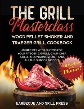 The Grill Masterclass - Wood Pellet Smoker and Traeger Grill Cookbook: 601 Recipes whit Photo for your Pit Boss, ZGrills, Camp Chef, Green Mountains, Weber and All the Outdoor Griddle