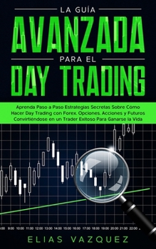 Paperback La guía avanzada para el Day Trading: Aprenda paso a paso estrategias secretas sobre cómo hacer Day Trading con Forex, Opciones, Acciones y Futuros co [Spanish] Book
