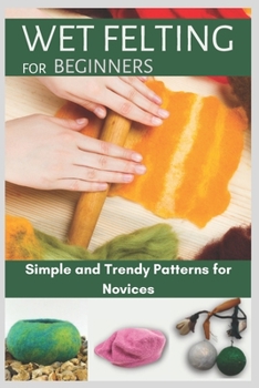 Paperback Wet Felting for Beginners: Simple and Trendy Patterns for Novices Book