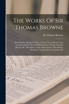 Paperback The Works Of Sir Thomas Browne: Hydriotaphia. Brampton Urns. A Letter To A Friend, Upon Occasion Of The Death Of His Intimate Friend. Christian Morals Book