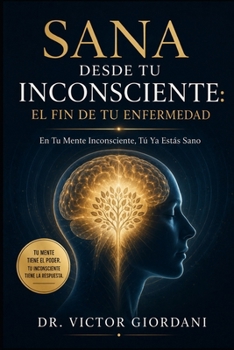 Sana desde tu inconsciente: El fin de tu enfermedad: En Tu Mente Inconsciente, Tú Ya Estás Sano (Spanish Edition)