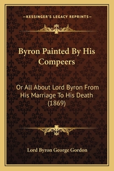 Byron Painted By His Compeers: Or All About Lord Byron From His Marriage To His Death