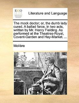 Paperback The Mock Doctor; Or, the Dumb Lady Cured. a Ballad Farce, in Two Acts, Written by Mr. Henry Fielding. as Performed at the Theatres-Royal, Covent-Garde Book