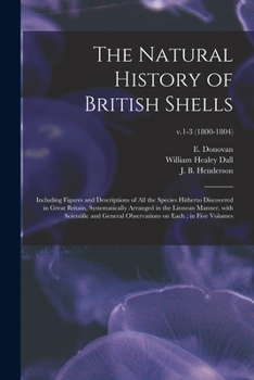 The Natural History of British Shells: Including Figures and Descriptions of All the Species Hitherto Discovered in Great Britain, Systematically ... on Each; in Five Volumes; v.1-3