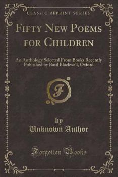 Fifty New Poems for Children: An Anthology Selected from Books Recently Published by Basil Blackwell, Oxford (Classic Reprint)