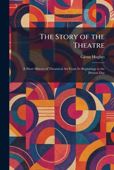The Story of the Theatre: A Short History of Theatrical Art From Its Beginnings to the Present Day