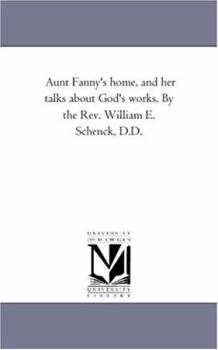 Aunt Fanny's home, and her talks about God's works. By the Rev. William E. Schenck, D.D.