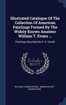 Illustrated Catalogue Of The Collection Of American Paintings Formed By The Widely Known Amateur William T. Evans ...: Paintings Described By D. H. Carroll...