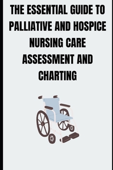 THE ESSENTIAL GUIDE TO PALLIATIVE AND HOSPICE NURSING CARE ASSESSMENT AND CHARTING