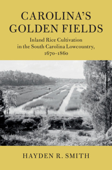 Carolina's Golden Fields: Inland Rice Cultivation in the South Carolina Lowcountry, 1670-1860 - Book  of the Cambridge Studies on the American South