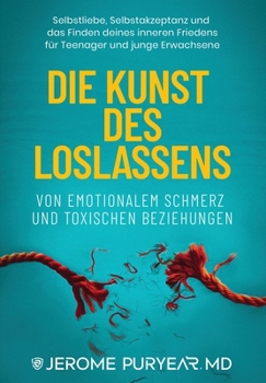 Die Kunst des Loslassens von Emotionalem Schmerz und Toxischen Beziehungen: Selbstliebe, Selbstakzeptanz und das Finden deines inneren Friedens für Teenager und junge Erwachsene (German Edition)