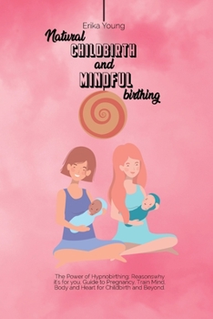 Natural Childbirth and Mindful Birthing: The Power of Hypnobirthing: Reasons why it's for you, Guide to Pregnancy. Train Mind, Body and Heart for Childbirth and Beyond.