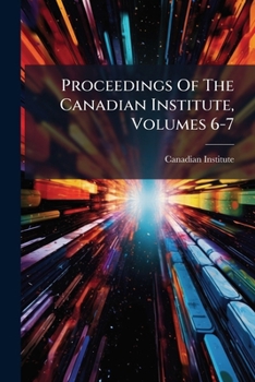 Proceedings Of The Canadian Institute, Volumes 6-7...