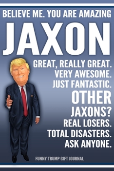 Paperback Funny Trump Journal - Believe Me. You Are Amazing Jaxon Great, Really Great. Very Awesome. Just Fantastic. Other Jaxons? Real Losers. Total Disasters. Book